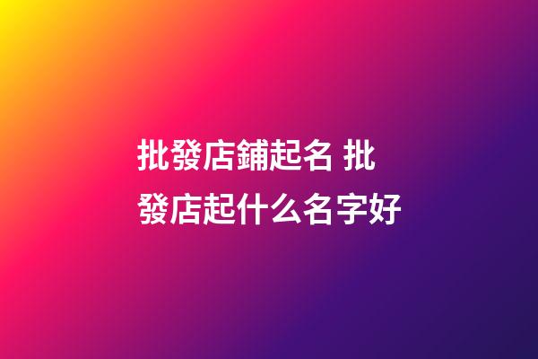 批發店鋪起名 批發店起什么名字好-第1張-店鋪起名-玄機派